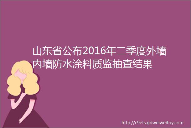 山东省公布2016年二季度外墙内墙防水涂料质监抽查结果