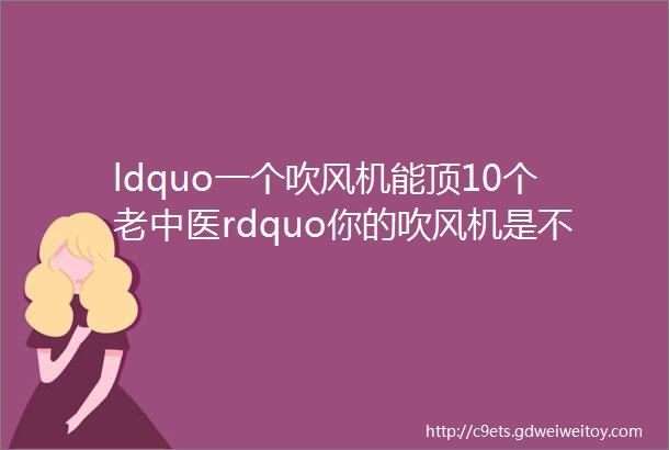 ldquo一个吹风机能顶10个老中医rdquo你的吹风机是不是有点浪费了