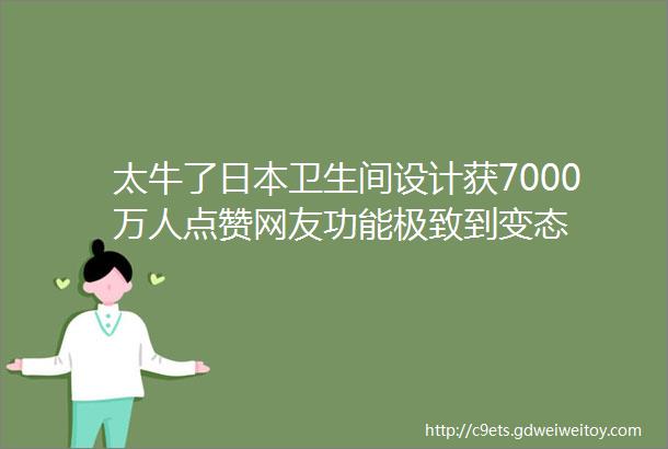 太牛了日本卫生间设计获7000万人点赞网友功能极致到变态