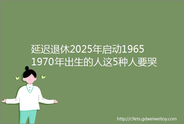 延迟退休2025年启动19651970年出生的人这5种人要哭晕在厕所