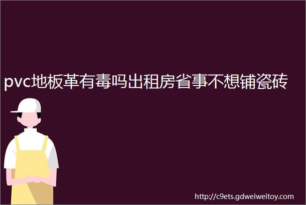 pvc地板革有毒吗出租房省事不想铺瓷砖