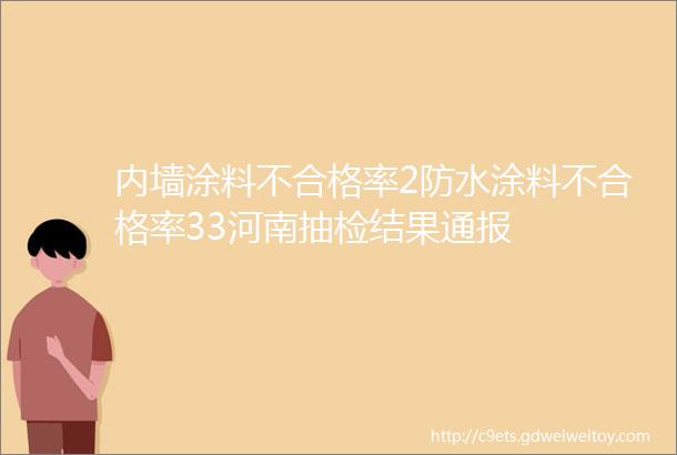 内墙涂料不合格率2防水涂料不合格率33河南抽检结果通报